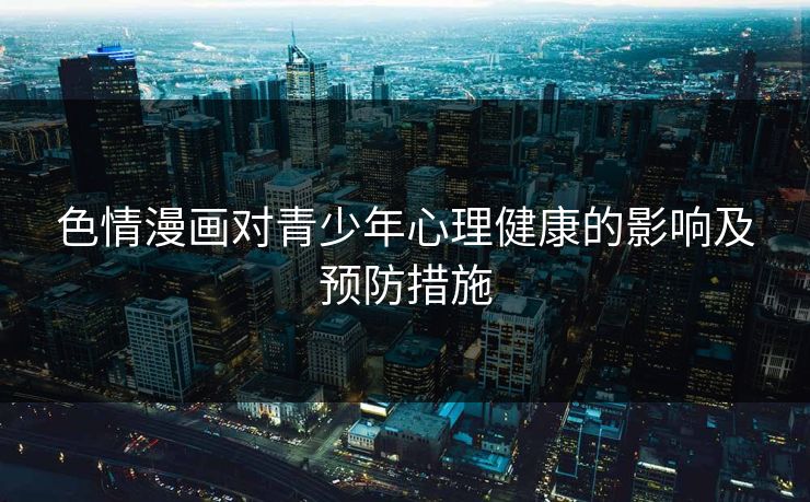 色情漫画对青少年心理健康的影响及预防措施