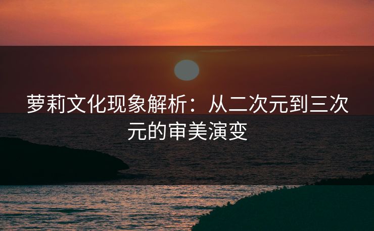 萝莉文化现象解析：从二次元到三次元的审美演变  第1张