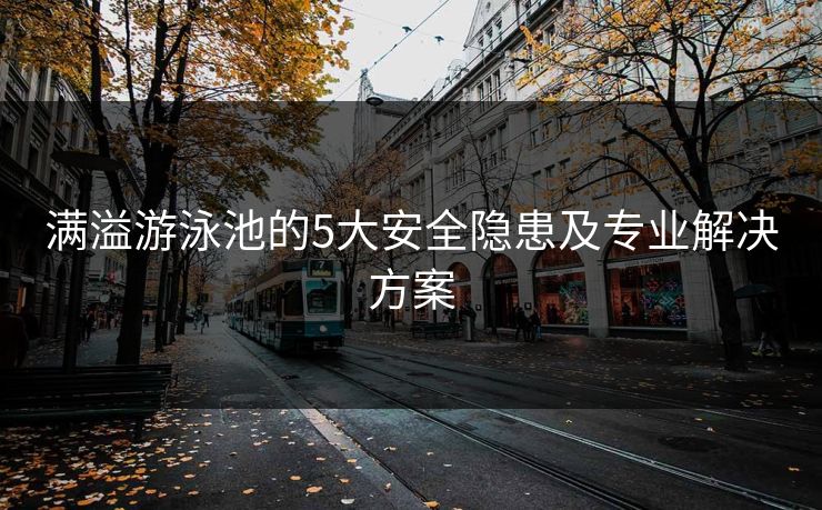 满溢游泳池的5大安全隐患及专业解决方案