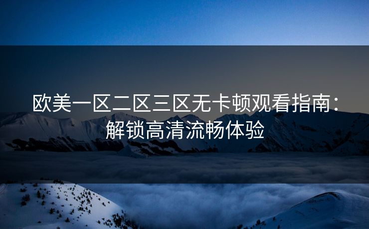 欧美一区二区三区无卡顿观看指南:解锁高清流畅体验 第1张 欧美一区二区三区无卡顿观看指南:解锁高清流畅体验 第1张
