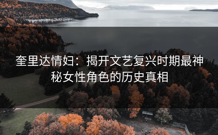 奎里达情妇：揭开文艺复兴时期最神秘女性角色的历史真相
