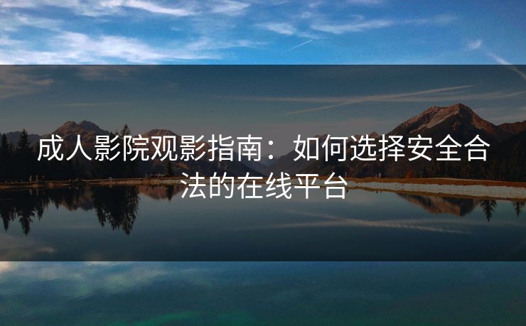 成人影院观影指南：如何选择安全合法的在线平台  第1张