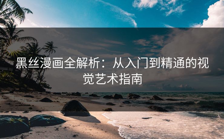 黑丝漫画全解析:从入门到精通的视觉艺术指南 第1张 黑丝漫画全解析:从入门到精通的视觉艺术指南 第1张