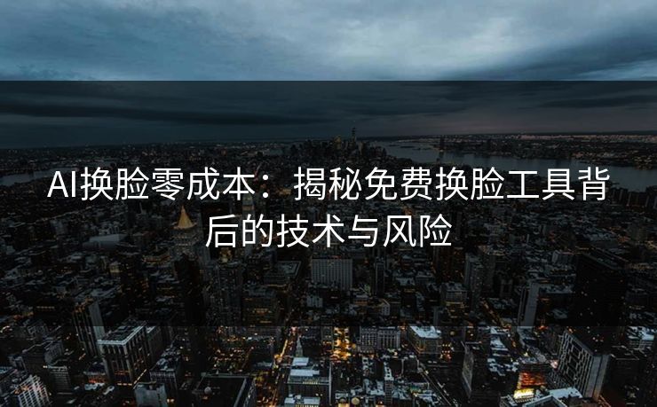 AI换脸零成本：揭秘免费换脸工具背后的技术与风险  第1张