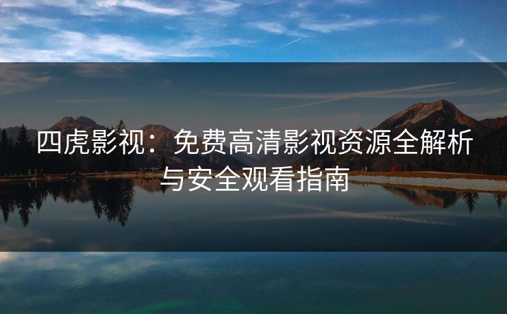 四虎影视：免费高清影视资源全解析与安全观看指南