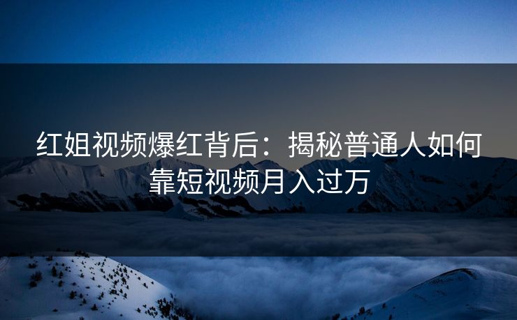 红姐视频爆红背后:揭秘普通人如何靠短视频月入过万 第1张 红姐视频爆红背后:揭秘普通人如何靠短视频月入过万 第1张
