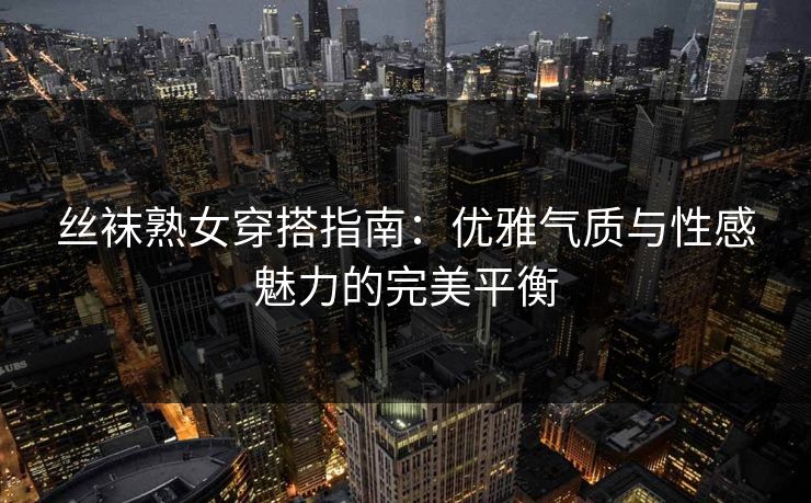 丝袜熟女穿搭指南:优雅气质与性感魅力的完美平衡 第1张 丝袜熟女穿搭指南:优雅气质与性感魅力的完美平衡 第1张