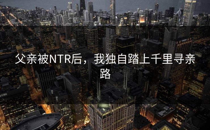 父亲被NTR后,我独自踏上千里寻亲路 第1张 父亲被NTR后,我独自踏上千里寻亲路 第1张
