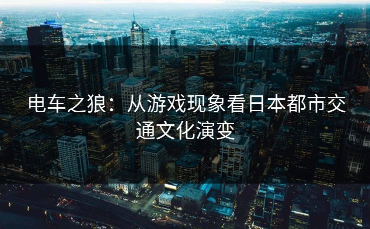 电车之狼：从游戏现象看日本都市交通文化演变