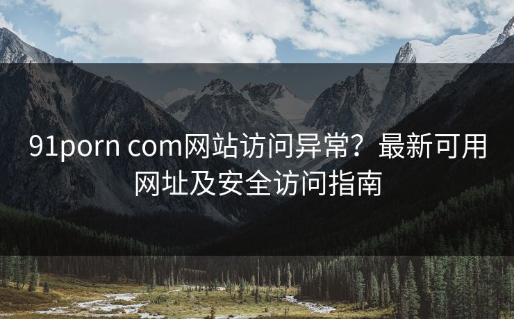 91porn com网站访问异常?最新可用网址及安全访问指南 第1张 91porn com网站访问异常?最新可用网址及安全访问指南 第1张