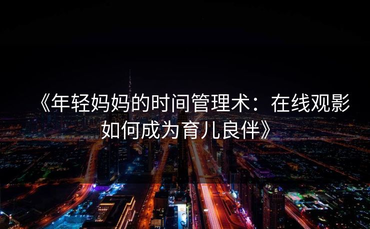 《年轻妈妈的时间管理术：在线观影如何成为育儿良伴》