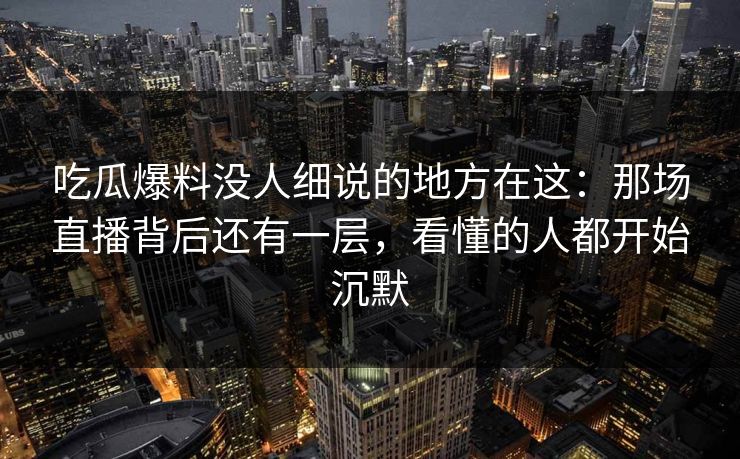 吃瓜爆料没人细说的地方在这:那场直播背后还有一层,看懂的人都开始沉默 第1张 吃瓜爆料没人细说的地方在这:那场直播背后还有一层,看懂的人都开始沉默 第1张