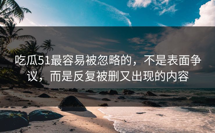 吃瓜51最容易被忽略的,不是表面争议,而是反复被删又出现的内容 第1张 吃瓜51最容易被忽略的,不是表面争议,而是反复被删又出现的内容 第1张