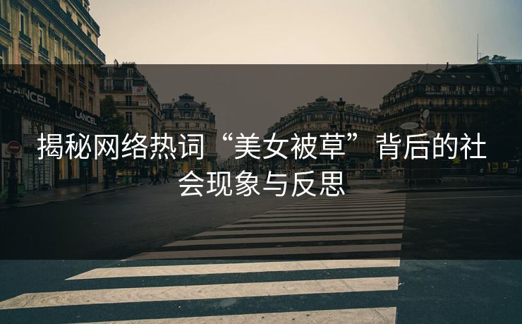 揭秘网络热词“美女被草”背后的社会现象与反思