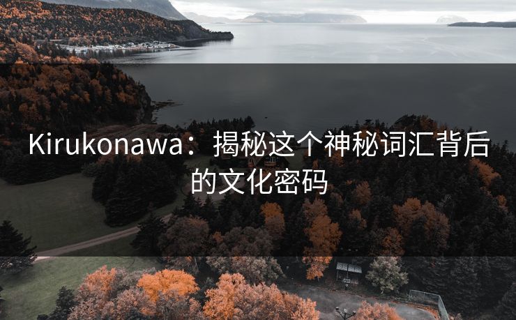 Kirukonawa：揭秘这个神秘词汇背后的文化密码  第1张