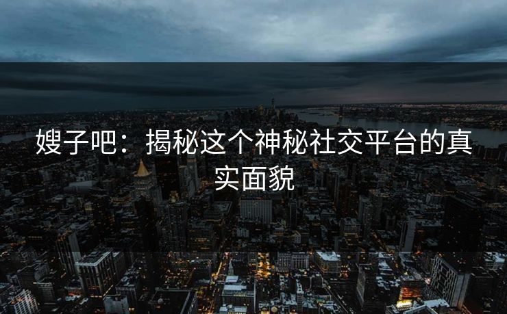 嫂子吧：揭秘这个神秘社交平台的真实面貌