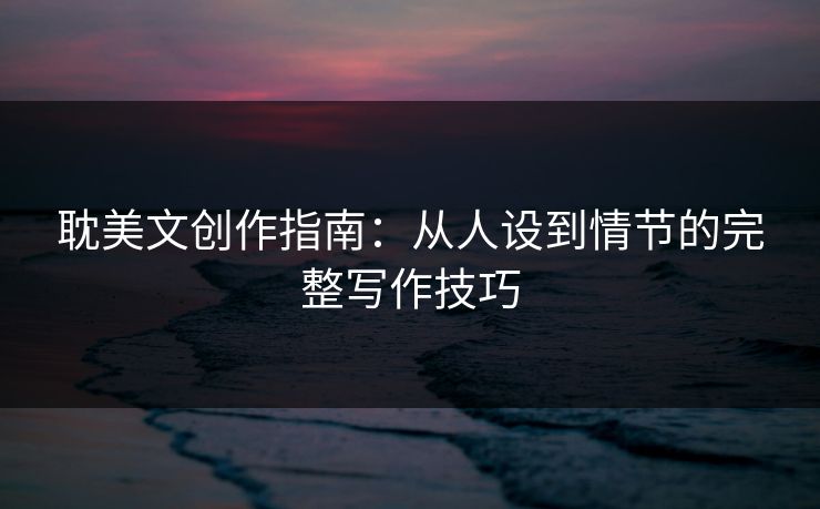 耽美文创作指南:从人设到情节的完整写作技巧 第1张 耽美文创作指南:从人设到情节的完整写作技巧 第1张