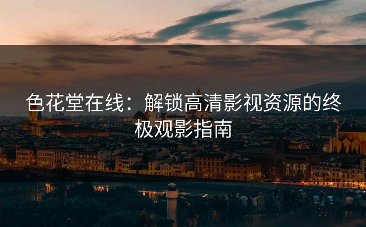 色花堂在线：解锁高清影视资源的终极观影指南  第1张