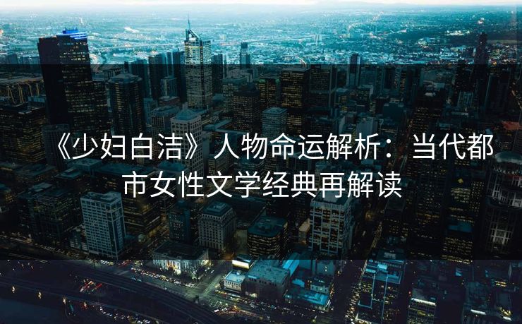 《少妇白洁》人物命运解析:当代都市女性文学经典再解读 第1张 《少妇白洁》人物命运解析:当代都市女性文学经典再解读 第1张