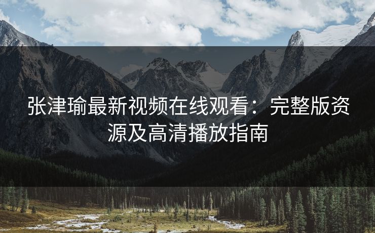 张津瑜最新视频在线观看：完整版资源及高清播放指南  第1张