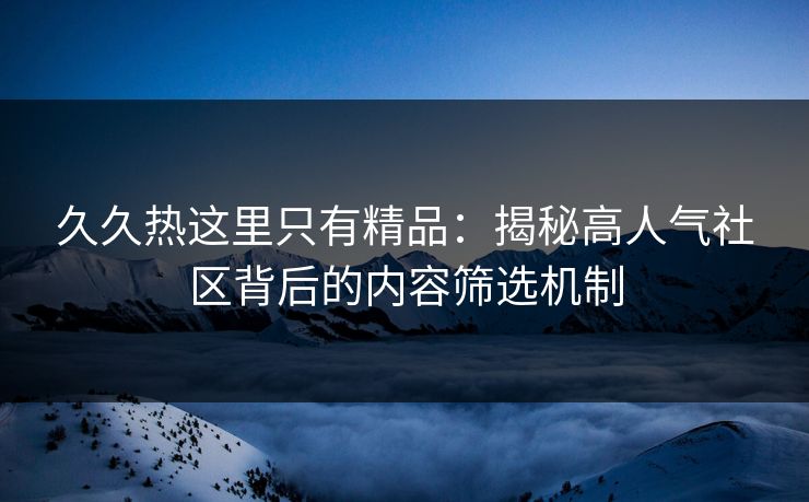 久久热这里只有精品：揭秘高人气社区背后的内容筛选机制