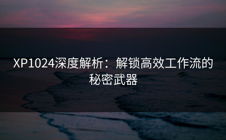 XP1024深度解析：解锁高效工作流的秘密武器