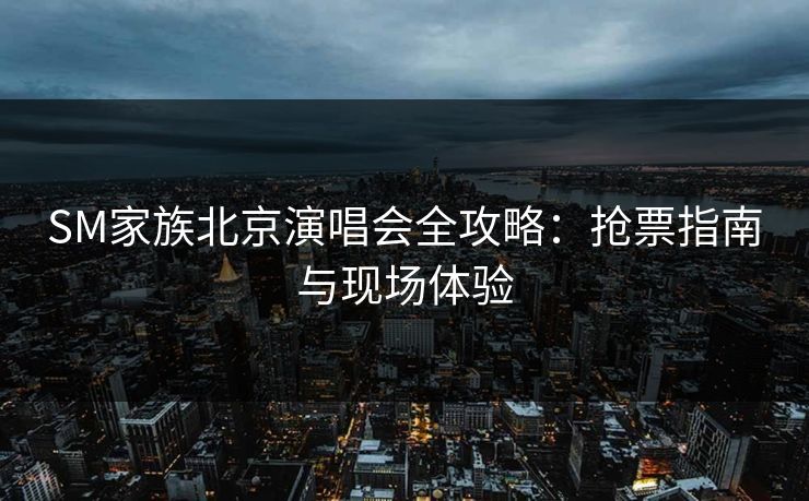 SM家族北京演唱会全攻略：抢票指南与现场体验  第1张
