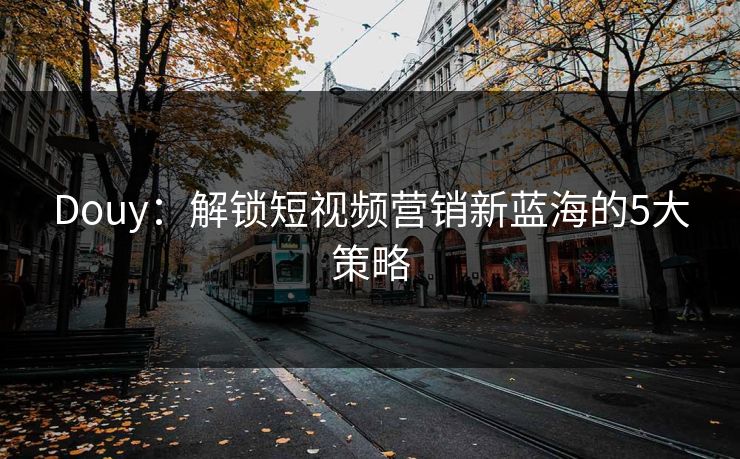 Douy:解锁短视频营销新蓝海的5大策略 第1张 Douy:解锁短视频营销新蓝海的5大策略 第1张