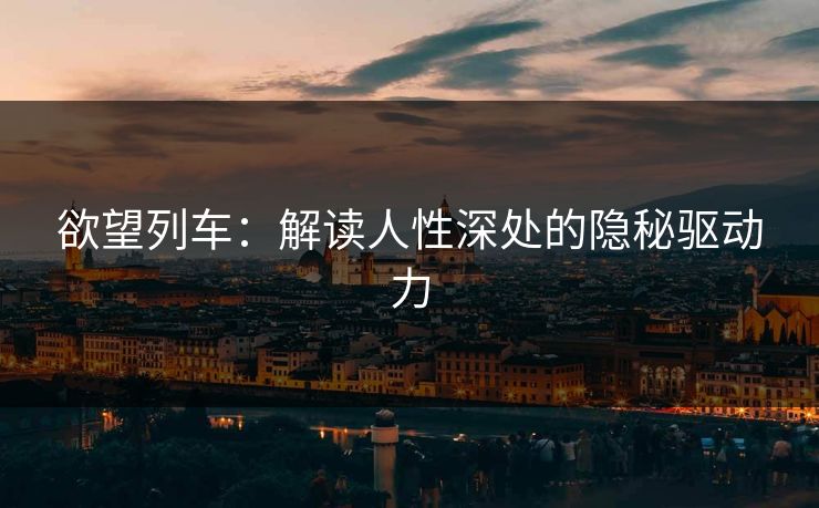 欲望列车:解读人性深处的隐秘驱动力 第1张 欲望列车:解读人性深处的隐秘驱动力 第1张