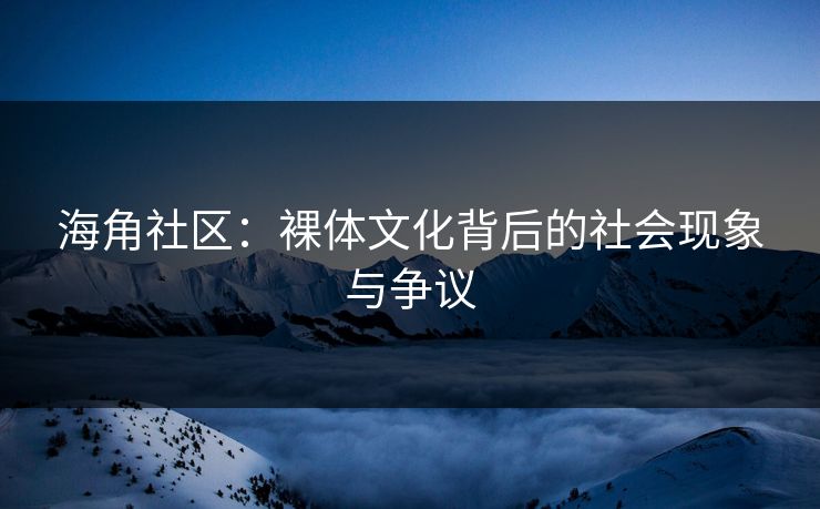 海角社区：裸体文化背后的社会现象与争议  第1张