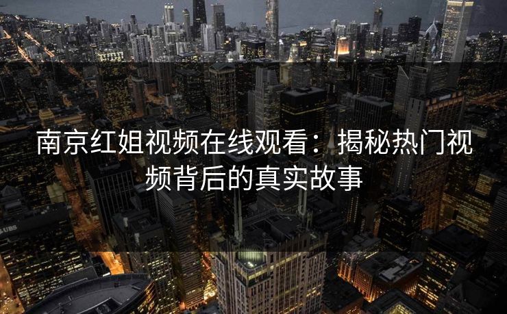 南京红姐视频在线观看：揭秘热门视频背后的真实故事