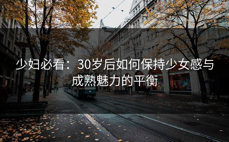 少妇必看：30岁后如何保持少女感与成熟魅力的平衡