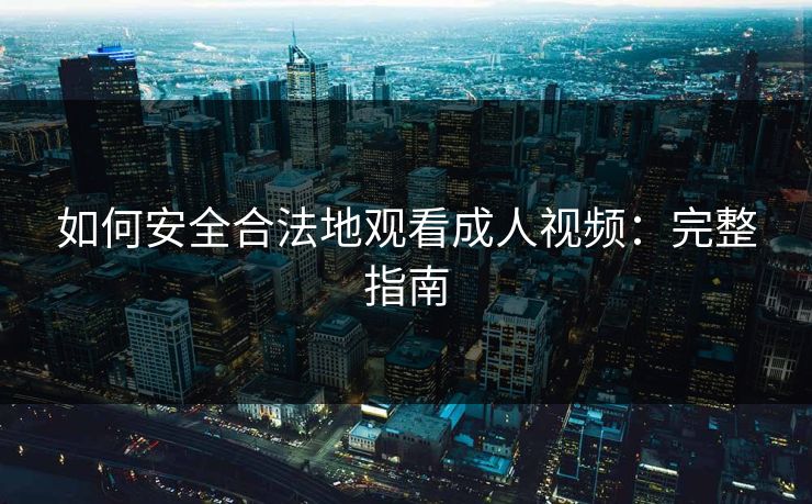 如何安全合法地观看成人视频：完整指南