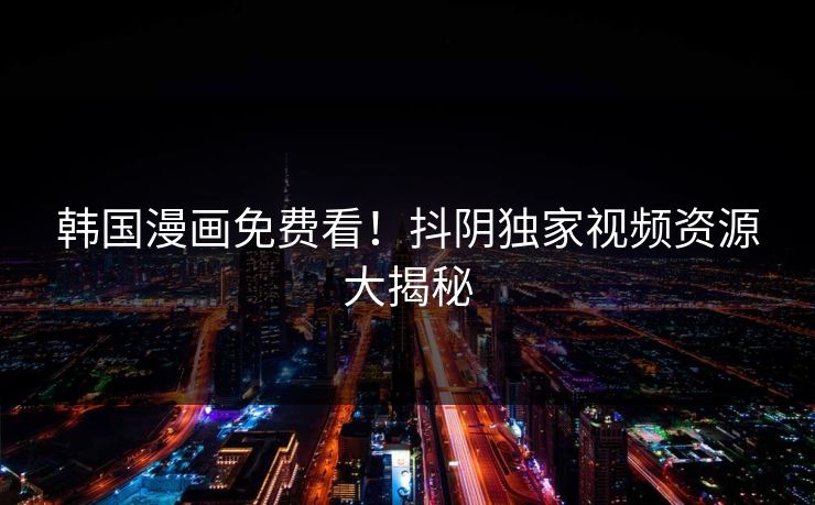 韩国漫画免费看!抖阴独家视频资源大揭秘 第1张 韩国漫画免费看!抖阴独家视频资源大揭秘 第1张
