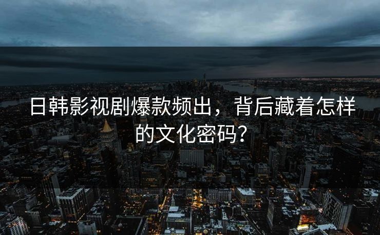 日韩影视剧爆款频出，背后藏着怎样的文化密码？  第1张