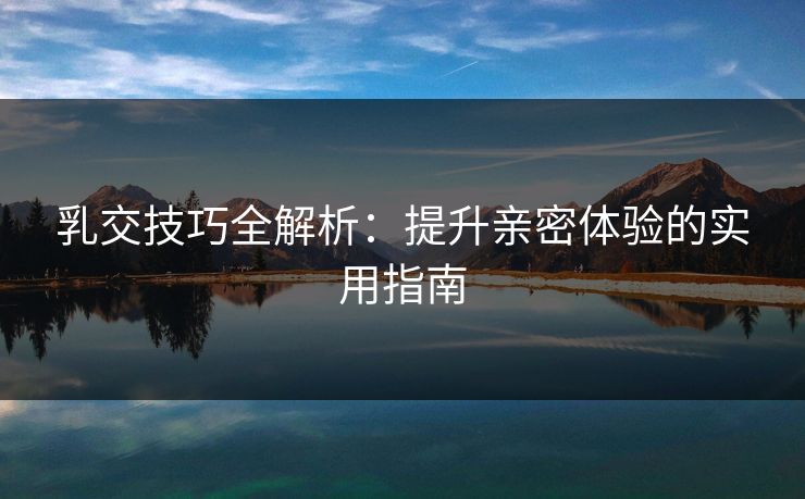乳交技巧全解析：提升亲密体验的实用指南