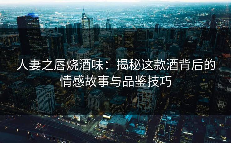 人妻之唇烧酒味：揭秘这款酒背后的情感故事与品鉴技巧  第1张