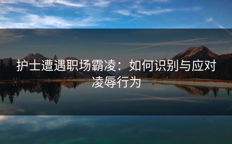 护士遭遇职场霸凌：如何识别与应对凌辱行为
