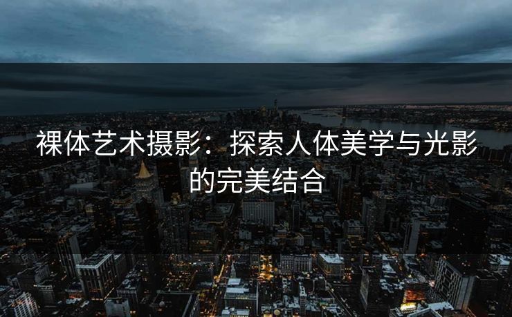 裸体艺术摄影：探索人体美学与光影的完美结合  第1张