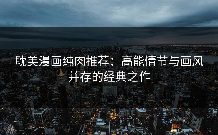 耽美漫画纯肉推荐：高能情节与画风并存的经典之作  第1张