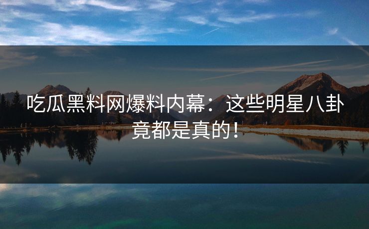 吃瓜黑料网爆料内幕：这些明星八卦竟都是真的！  第1张