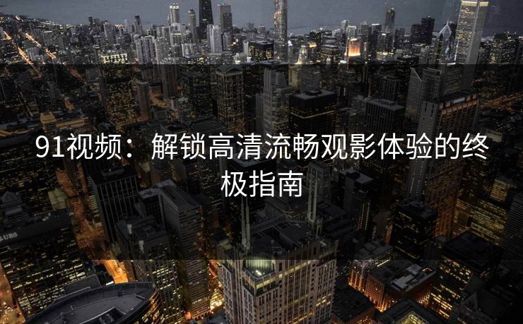 91视频：解锁高清流畅观影体验的终极指南