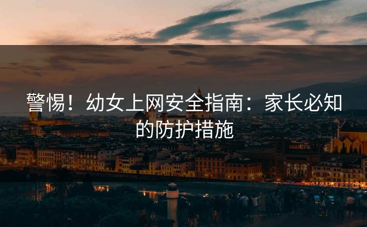 警惕！幼女上网安全指南：家长必知的防护措施  第1张