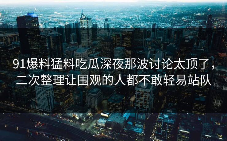 91爆料猛料吃瓜深夜那波讨论太顶了，二次整理让围观的人都不敢轻易站队  第1张