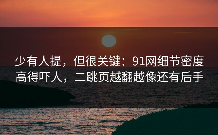 少有人提，但很关键：91网细节密度高得吓人，二跳页越翻越像还有后手  第1张